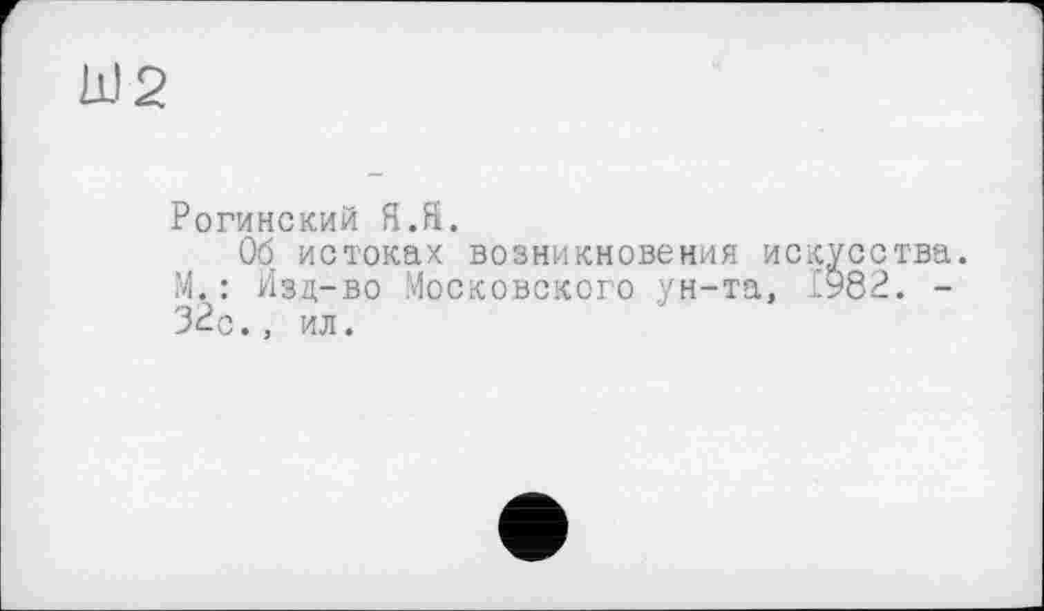 ﻿hJ2
Рогинский Я.Я.
Об истоках возникновения искусства. М.: Изд-во Московского ун-та, £982. -32с., ил.